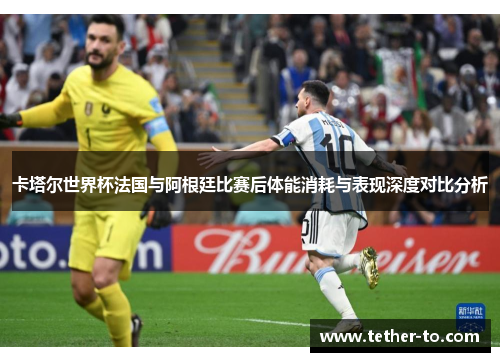 卡塔尔世界杯法国与阿根廷比赛后体能消耗与表现深度对比分析