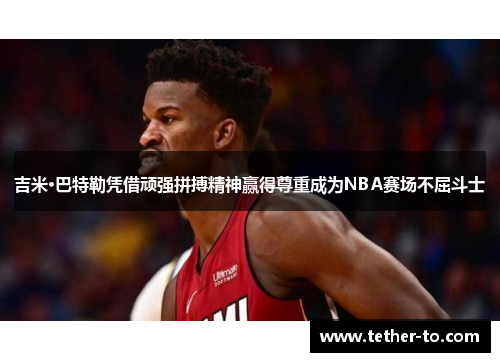 吉米·巴特勒凭借顽强拼搏精神赢得尊重成为NBA赛场不屈斗士